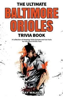 The Ultimate Baltimore Orioles Trivia Book: A Collection of Amazing Trivia Quizzes and Fun Facts for Die-Hard Orioles Fans!