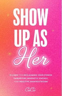 Show Up as Her: Ten Laws for Reclaiming Your Power, Embodying Magnetic Energy, and Positive Manifestation