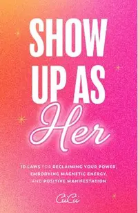 Show Up as Her: Ten Laws for Reclaiming Your Power, Embodying Magnetic Energy, and Positive Manifestation