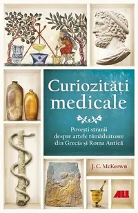 Curiozități medicale. Povești stranii despre artele tămăduitoare din Grecia și Roma Antică - Paperback - J.C. McKeown