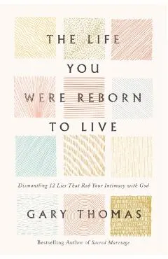 The Life You Were Reborn to Live: Dismantling 12 Lies That Rob Your Intimacy with God