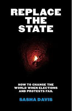 Replace the State: How to Change the World When Elections and Protests Fail