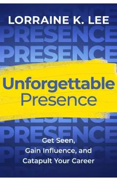 Unforgettable Presence: Get Seen, Gain Influence, and Catapult Your Career