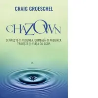 Chazown. Defineste-ti viziunea. Urmeaza-ti pasiunea. Traieste-ti viata cu scop