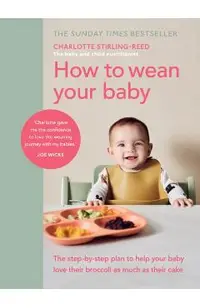 How to Wean Your Baby: The Step-By-Step Plan to Help Your Baby Love Their Broccoli as Much as Their Cake