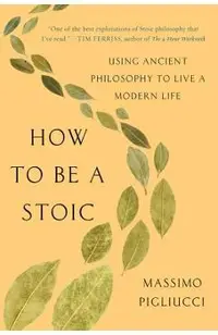 How to Be a Stoic: Using Ancient Philosophy to Live a Modern Life