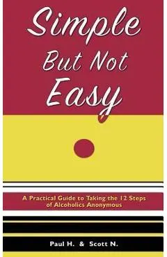 Simple But Not Easy: A Practical Guide to Taking the 12 Steps of Alcoholics Anonymous