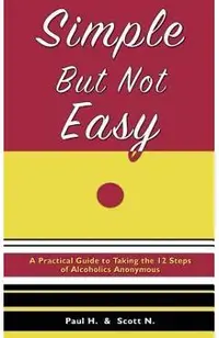 Simple But Not Easy: A Practical Guide to Taking the 12 Steps of Alcoholics Anonymous