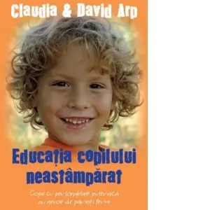 Educatia copilului neastamparat. Copiii cu personalitate puternica au nevoie de parinti fermi (editia a II-a)