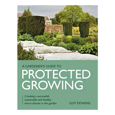 Gardeners Guide to Protected Growing, Guy Deakins