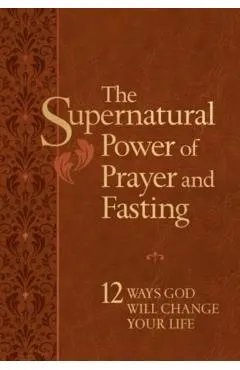 The Supernatural Power of Prayer and Fasting: 12 Ways God Will Change Your Life