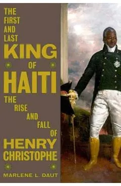 The First and Last King of Haiti: The Rise and Fall of Henry Christophe