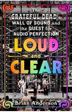 Loud and Clear: The Grateful Dead's Wall of Sound and the Quest for Audio Perfection