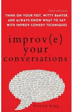 Improve Your Conversations: Think on Your Feet, Witty Banter, and Always Know What to Say with Improv Comedy Techniques (2nd Edition)