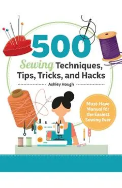 500 Sewing Techniques, Tips, Tricks, and Hacks: Must-Have Manual for the Easiest Sewing Ever