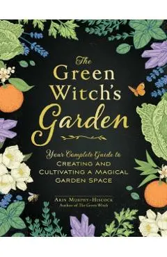 The Green Witch's Garden: Your Complete Guide to Creating and Cultivating a Magical Garden Space
