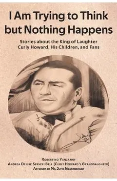 I Am Trying to Think but Nothing Happens: Stories about the King of Laughter Curly Howard, His Children, and Fans