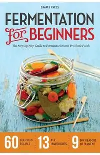 Fermentation for Beginners: The Step-By-Step Guide to Fermentation and Probiotic Foods