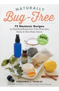 Naturally Bug-Free: 75 Nontoxic Recipes for Repelling Mosquitoes, Ticks, Fleas, Ants, Moths & Other Pesky Insects