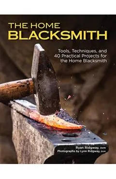 The Home Blacksmith: Tools, Techniques, and 40 Practical Projects for the Home Blacksmith