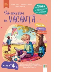 Sa exersam in vacanta. Exercitii aplicative pentru recapitularea si consolidarea cunostintelor. Limba romana. Matematica. Stiintele naturii. Educatie civica. Geografie. Istorie. Clasa a IV-a