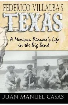 Federico Villalba's Texas: The Story of a Mexican Pioneer's Life in the Big Bend